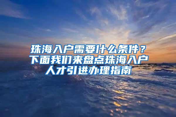 珠海入户需要什么条件？下面我们来盘点珠海入户人才引进办理指南