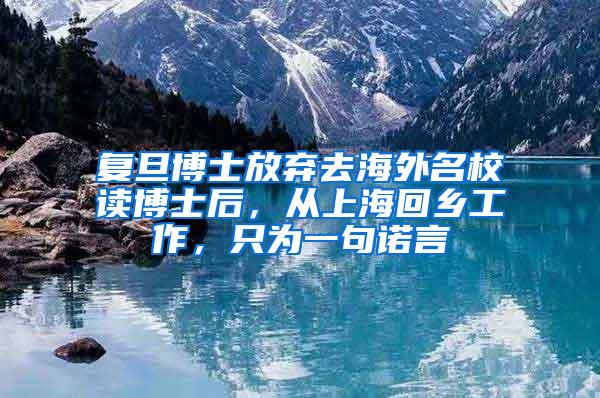 复旦博士放弃去海外名校读博士后，从上海回乡工作，只为一句诺言