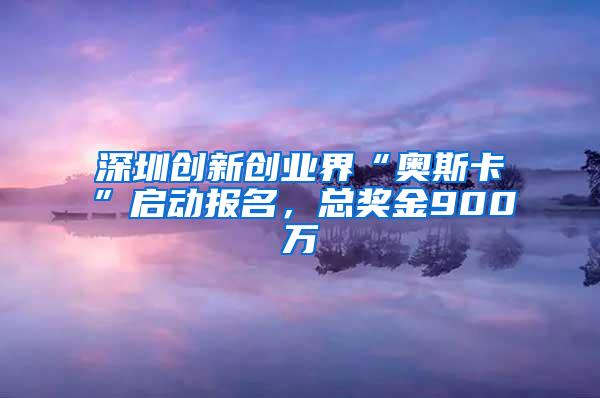 深圳创新创业界“奥斯卡”启动报名，总奖金900万
