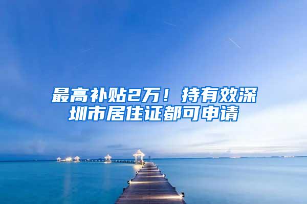 最高补贴2万！持有效深圳市居住证都可申请