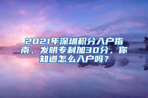 2021年深圳积分入户指南，发明专利加30分，你知道怎么入户吗？