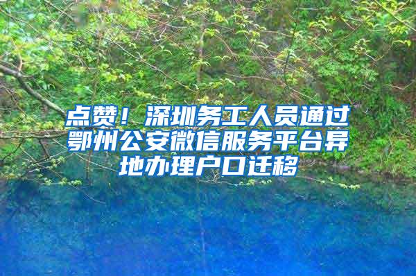 点赞！深圳务工人员通过鄂州公安微信服务平台异地办理户口迁移