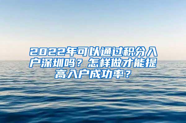 2022年可以通过积分入户深圳吗？怎样做才能提高入户成功率？