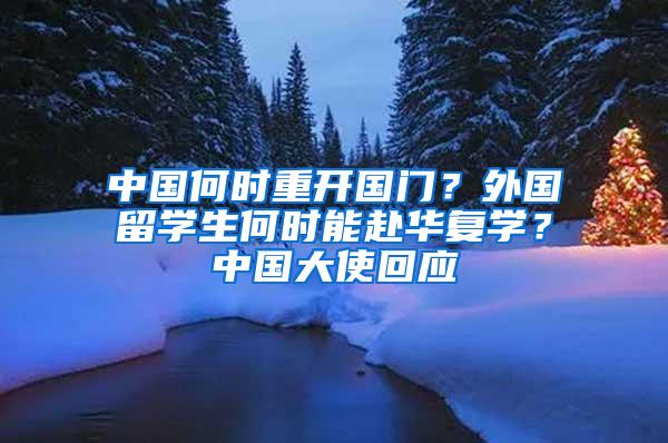 中国何时重开国门？外国留学生何时能赴华复学？中国大使回应