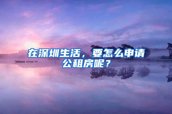 在深圳生活，要怎么申请公租房呢？