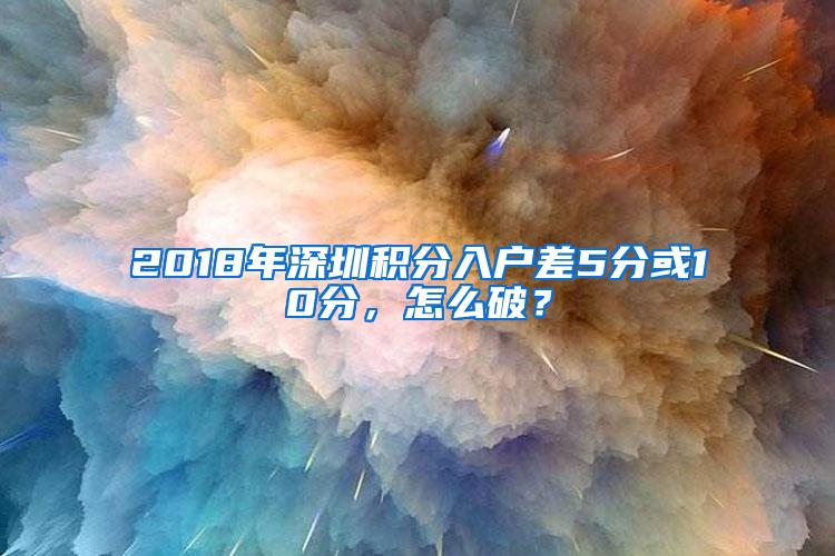 2018年深圳积分入户差5分或10分，怎么破？