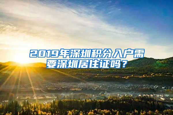 2019年深圳积分入户需要深圳居住证吗？