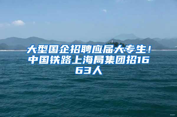 大型国企招聘应届大专生！中国铁路上海局集团招1663人