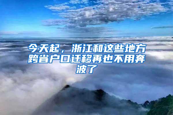 今天起，浙江和这些地方跨省户口迁移再也不用奔波了