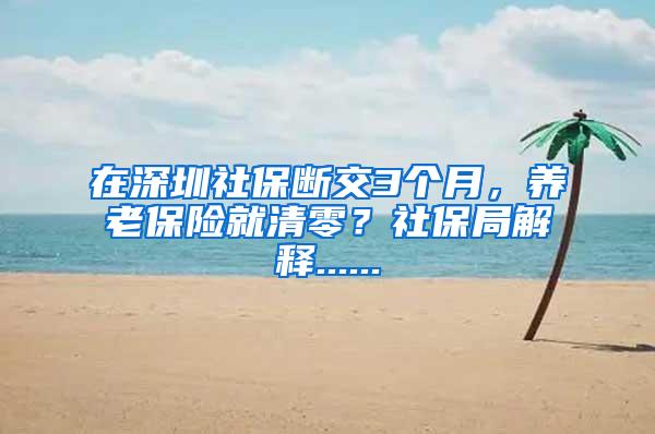 在深圳社保断交3个月，养老保险就清零？社保局解释......