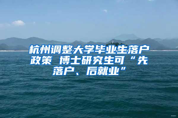 杭州调整大学毕业生落户政策 博士研究生可“先落户、后就业”