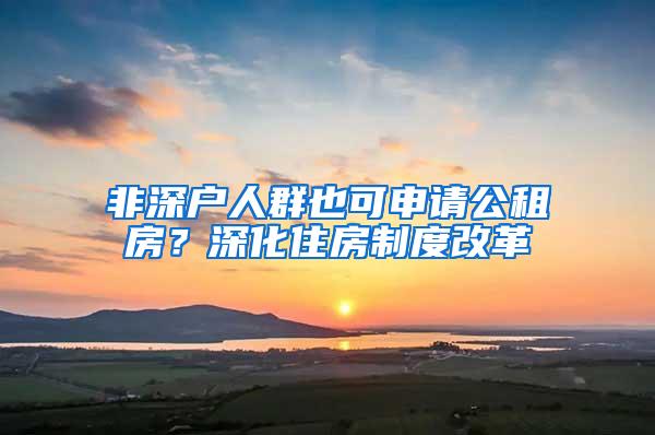 非深户人群也可申请公租房？深化住房制度改革