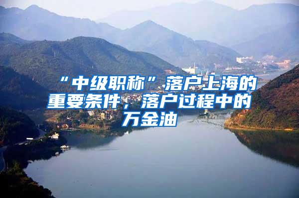“中级职称”落户上海的重要条件，落户过程中的万金油