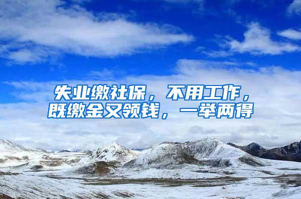 失业缴社保，不用工作，既缴金又领钱，一举两得