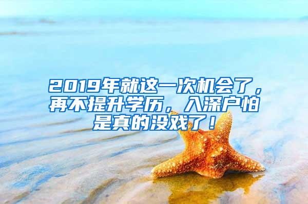 2019年就这一次机会了，再不提升学历，入深户怕是真的没戏了！