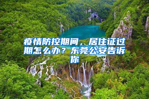 疫情防控期间，居住证过期怎么办？东莞公安告诉你