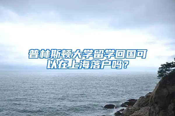 普林斯顿大学留学回国可以在上海落户吗？