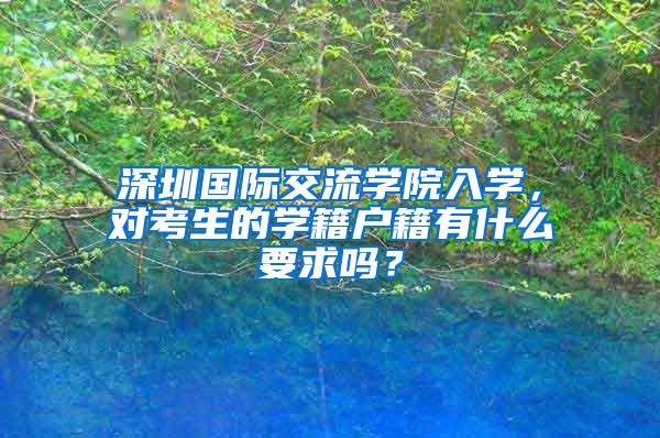 深圳国际交流学院入学，对考生的学籍户籍有什么要求吗？