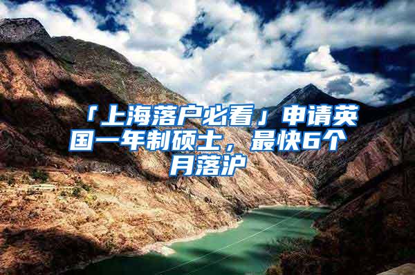 「上海落户必看」申请英国一年制硕士，最快6个月落沪