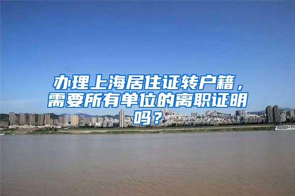 办理上海居住证转户籍，需要所有单位的离职证明吗？