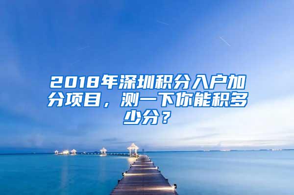 2018年深圳积分入户加分项目，测一下你能积多少分？
