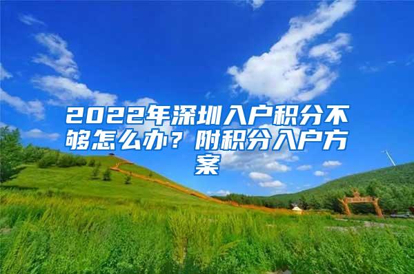 2022年深圳入户积分不够怎么办？附积分入户方案