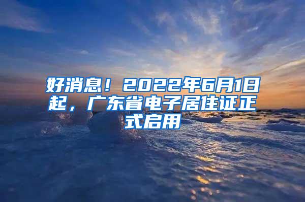 好消息！2022年6月1日起，广东省电子居住证正式启用