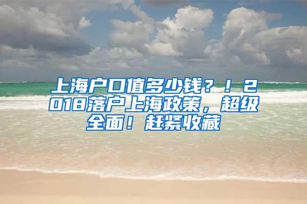 上海户口值多少钱？！2018落户上海政策，超级全面！赶紧收藏