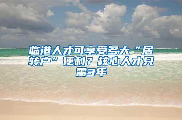 临港人才可享受多大“居转户”便利？核心人才只需3年