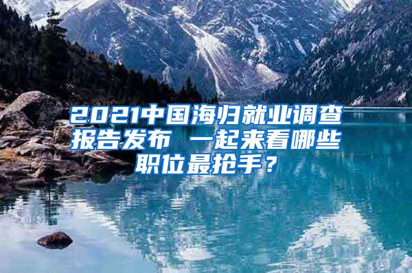 2021中国海归就业调查报告发布 一起来看哪些职位最抢手？