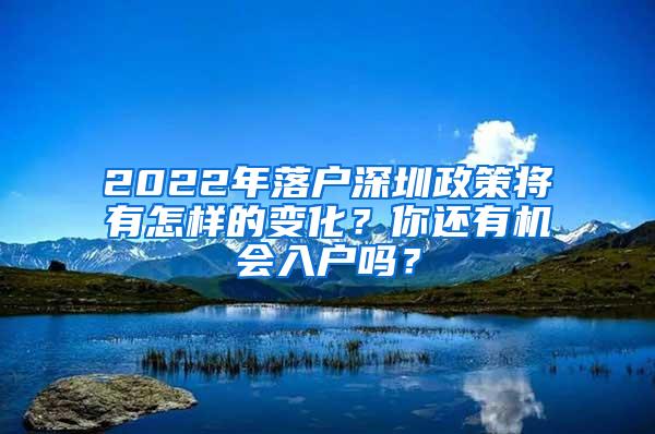 2022年落户深圳政策将有怎样的变化？你还有机会入户吗？