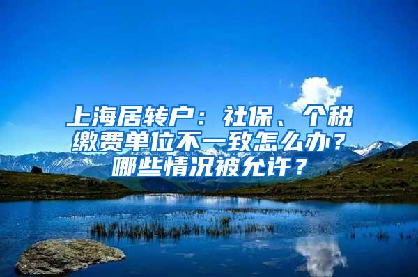 上海居转户：社保、个税缴费单位不一致怎么办？哪些情况被允许？