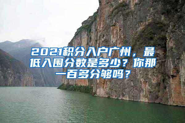 2021积分入户广州，最低入围分数是多少？你那一百多分够吗？