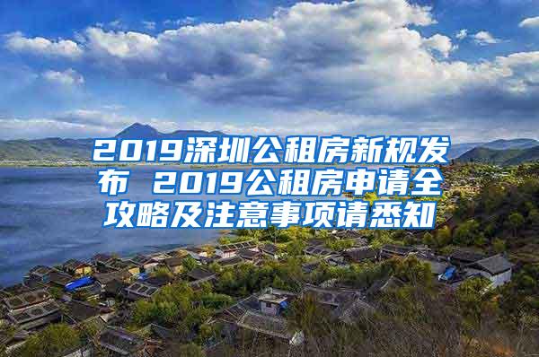 2019深圳公租房新规发布 2019公租房申请全攻略及注意事项请悉知