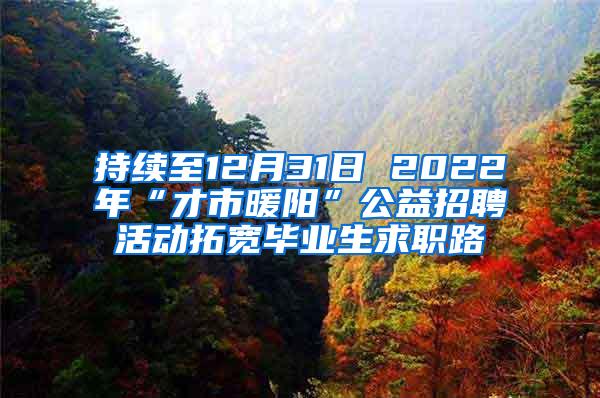 持续至12月31日 2022年“才市暖阳”公益招聘活动拓宽毕业生求职路