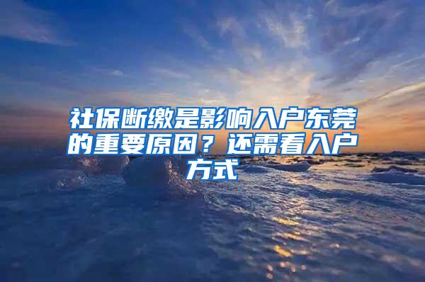 社保断缴是影响入户东莞的重要原因？还需看入户方式