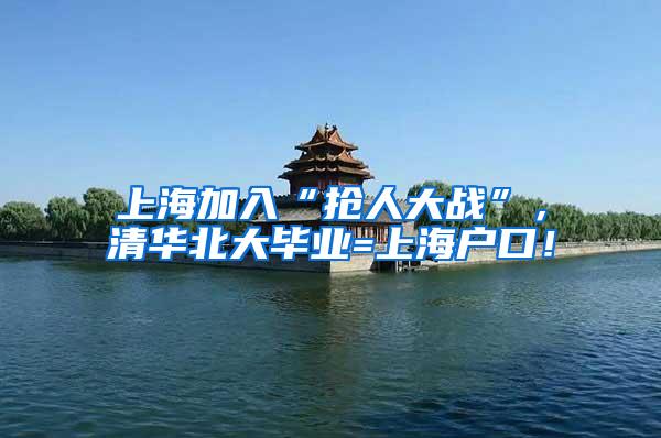 上海加入“抢人大战”，清华北大毕业=上海户口！