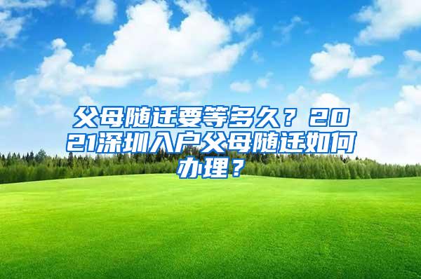 父母随迁要等多久？2021深圳入户父母随迁如何办理？