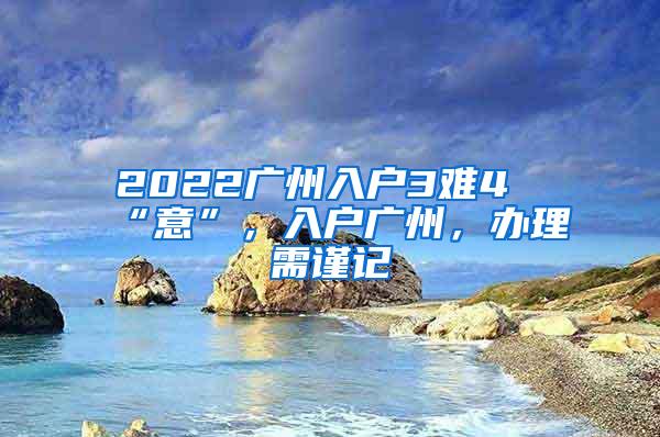 2022广州入户3难4“意”，入户广州，办理需谨记