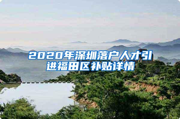 2020年深圳落户人才引进福田区补贴详情