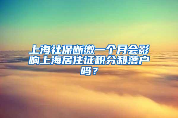 上海社保断缴一个月会影响上海居住证积分和落户吗？