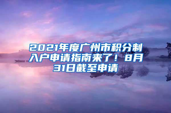 2021年度广州市积分制入户申请指南来了！8月31日截至申请