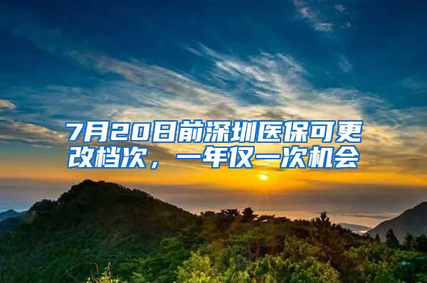 7月20日前深圳医保可更改档次，一年仅一次机会