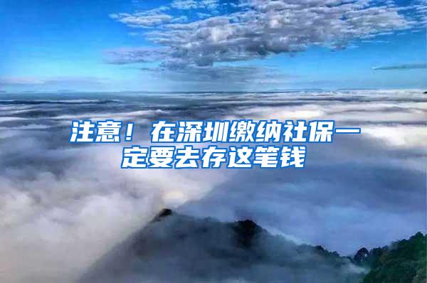 注意！在深圳缴纳社保一定要去存这笔钱