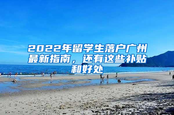 2022年留学生落户广州最新指南，还有这些补贴和好处