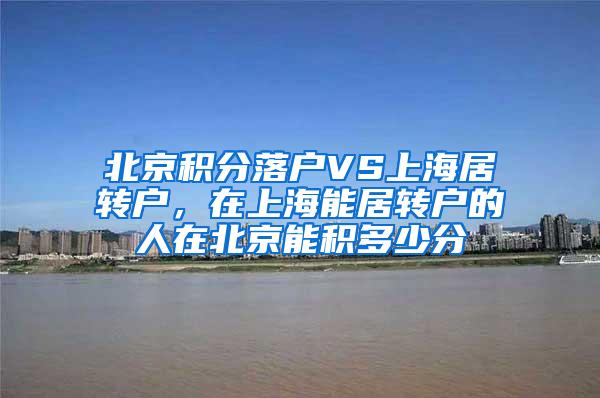 北京积分落户VS上海居转户，在上海能居转户的人在北京能积多少分