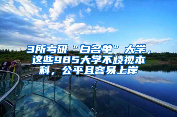 3所考研“白名单”大学，这些985大学不歧视本科，公平且容易上岸