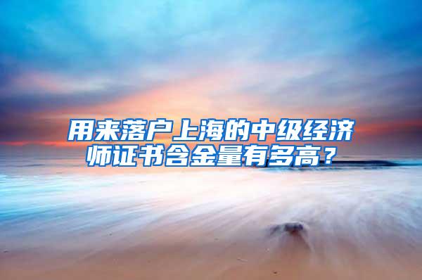 用来落户上海的中级经济师证书含金量有多高？