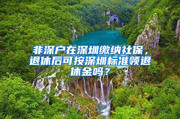 非深户在深圳缴纳社保，退休后可按深圳标准领退休金吗？