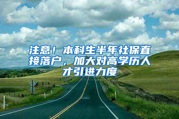 注意！本科生半年社保直接落户，加大对高学历人才引进力度